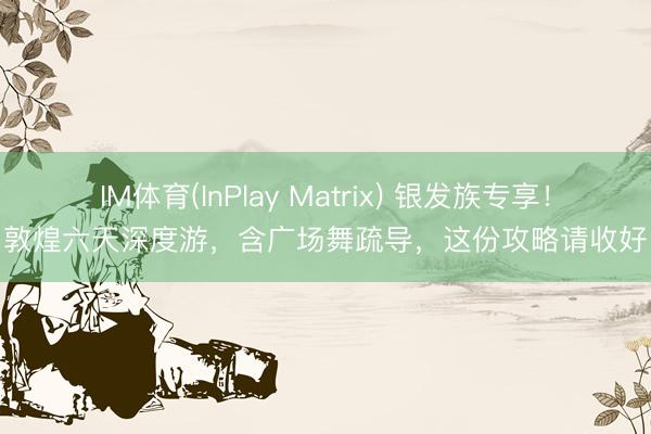 IM体育(InPlay Matrix) 银发族专享！敦煌六天深度游，含广场舞疏导，这份攻略请收好