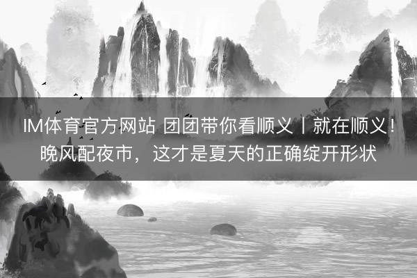 IM体育官方网站 团团带你看顺义丨就在顺义！晚风配夜市，这才是夏天的正确绽开形状
