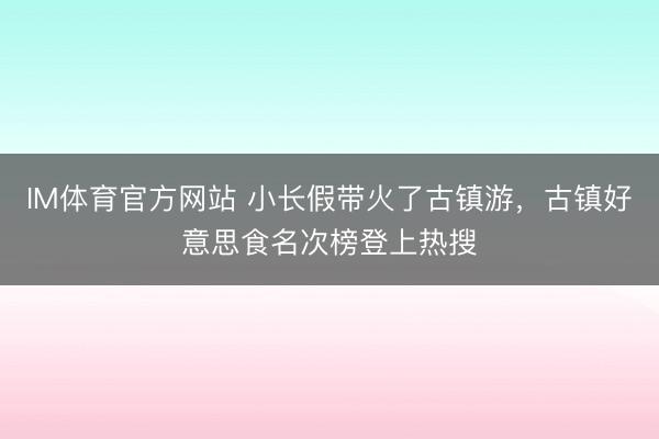 IM体育官方网站 小长假带火了古镇游，古镇好意思食名次榜登上热搜