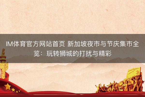 IM体育官方网站首页 新加坡夜市与节庆集市全览：玩转狮城的打扰与精彩