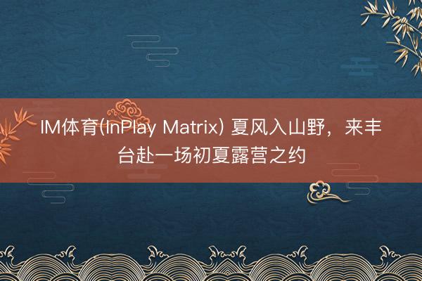 IM体育(InPlay Matrix) 夏风入山野，来丰台赴一场初夏露营之约
