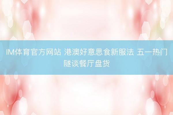 IM体育官方网站 港澳好意思食新服法 五一热门隧谈餐厅盘货