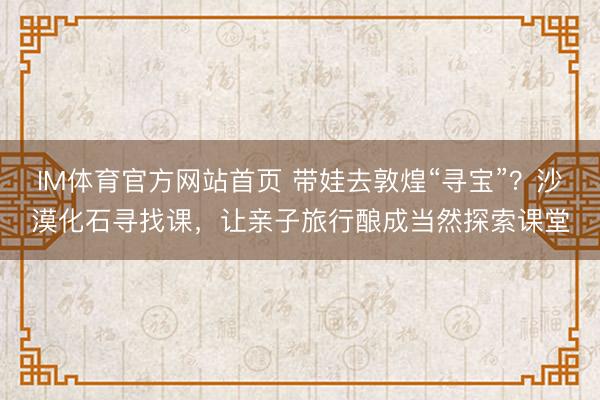 IM体育官方网站首页 带娃去敦煌“寻宝”？沙漠化石寻找课，让亲子旅行酿成当然探索课堂