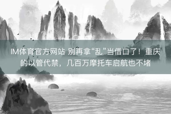 IM体育官方网站 别再拿“乱”当借口了！重庆的以管代禁，几百万摩托车启航也不堵