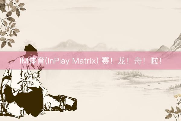 IM体育(InPlay Matrix) 赛！龙！舟！啦！