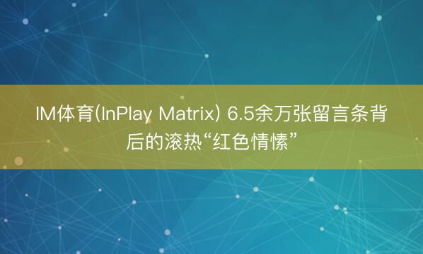 IM体育(InPlay Matrix) 6.5余万张留言条背后的滚热“红色情愫”
