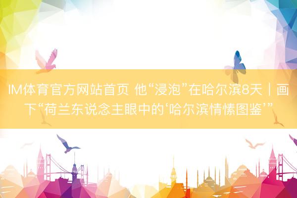 IM体育官方网站首页 他“浸泡”在哈尔滨8天｜画下“荷兰东说念主眼中的‘哈尔滨情愫图鉴’”