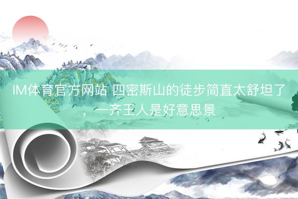 IM体育官方网站 四密斯山的徒步简直太舒坦了，一齐王人是好意思景