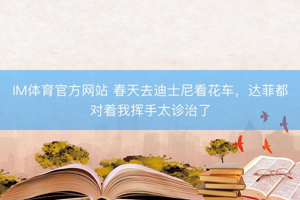 IM体育官方网站 春天去迪士尼看花车，达菲都对着我挥手太诊治了