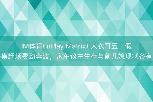 IM体育(InPlay Matrix) 大衣哥五一假期密集赶场费劲奔波，家东谈主生存与前儿媳现状各有不同