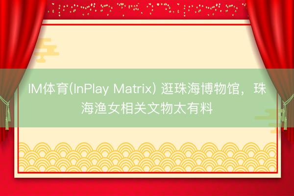 IM体育(InPlay Matrix) 逛珠海博物馆，珠海渔女相关文物太有料