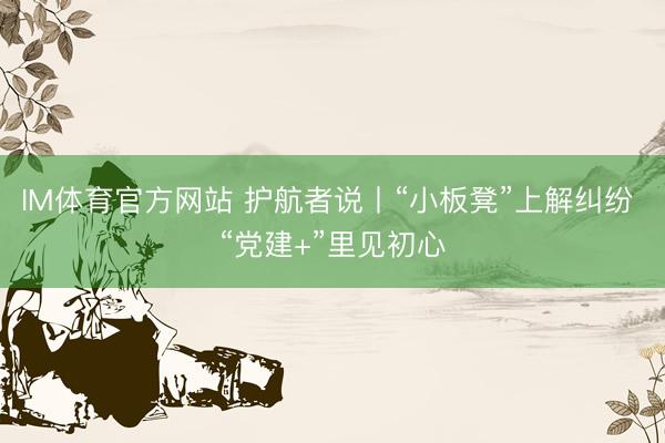 IM体育官方网站 护航者说丨“小板凳”上解纠纷 “党建+”里见初心