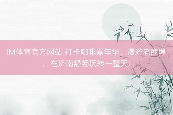 IM体育官方网站 打卡咖啡嘉年华、漫游老商埠，在济南舒畅玩转一整天！