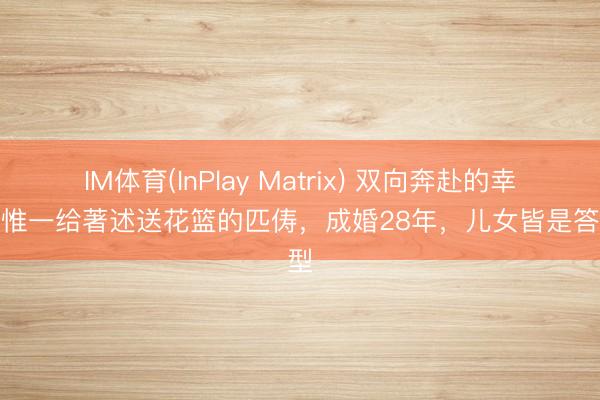IM体育(InPlay Matrix) 双向奔赴的幸福！惟一给著述送花篮的匹俦，成婚28年，儿女皆是答谢型