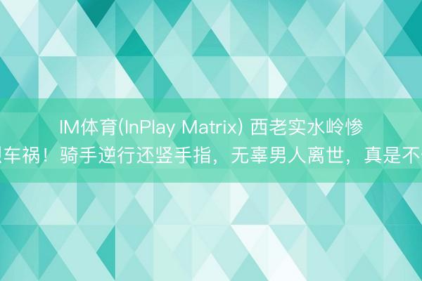 IM体育(InPlay Matrix) 西老实水岭惨烈车祸！骑手逆行还竖手指，无辜男人离世，真是不值