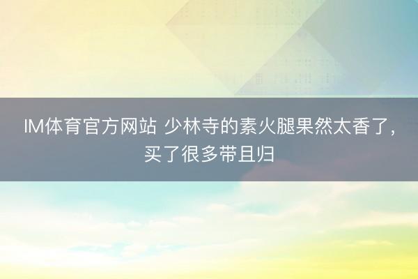 IM体育官方网站 少林寺的素火腿果然太香了，买了很多带且归