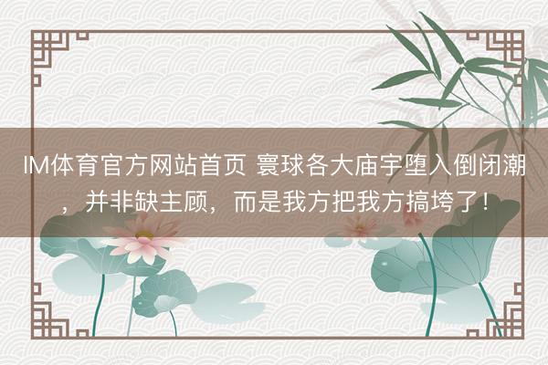 IM体育官方网站首页 寰球各大庙宇堕入倒闭潮，并非缺主顾，而是我方把我方搞垮了！