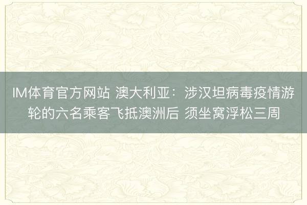 IM体育官方网站 澳大利亚：涉汉坦病毒疫情游轮的六名乘客飞抵澳洲后 须坐窝浮松三周