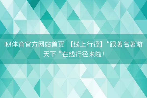 IM体育官方网站首页 【线上行径】“跟著名著游天下 ”在线行径来啦！