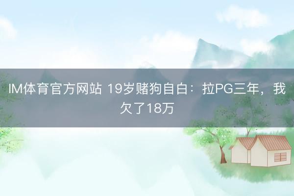IM体育官方网站 19岁赌狗自白：拉PG三年，我欠了18万
