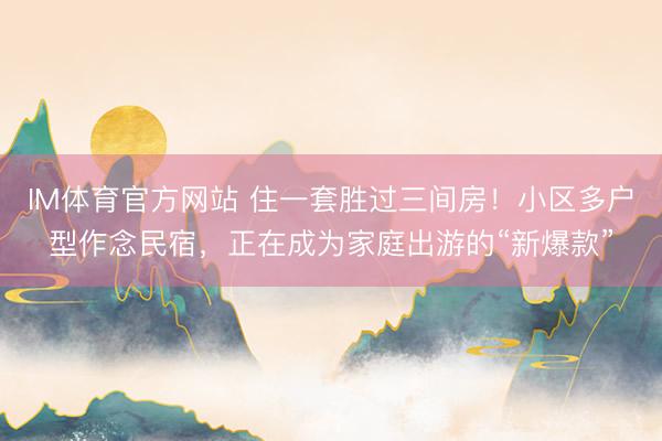 IM体育官方网站 住一套胜过三间房！小区多户型作念民宿，正在成为家庭出游的“新爆款”