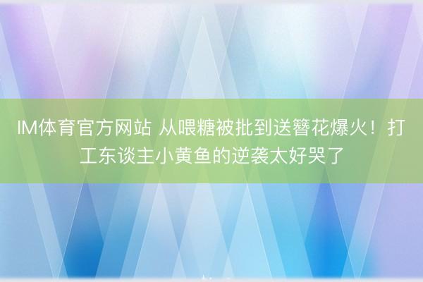 IM体育官方网站 从喂糖被批到送簪花爆火！打工东谈主小黄鱼的逆袭太好哭了
