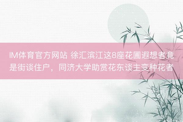 IM体育官方网站 徐汇滨江这8座花圃遐想者竟是街谈住户，同济大学助赏花东谈主变种花者
