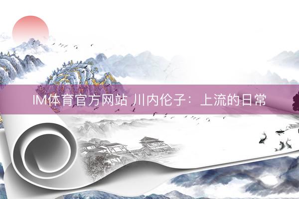 IM体育官方网站 川内伦子：上流的日常