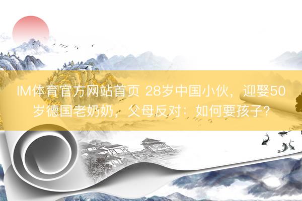 IM体育官方网站首页 28岁中国小伙，迎娶50岁德国老奶奶，父母反对：如何要孩子？