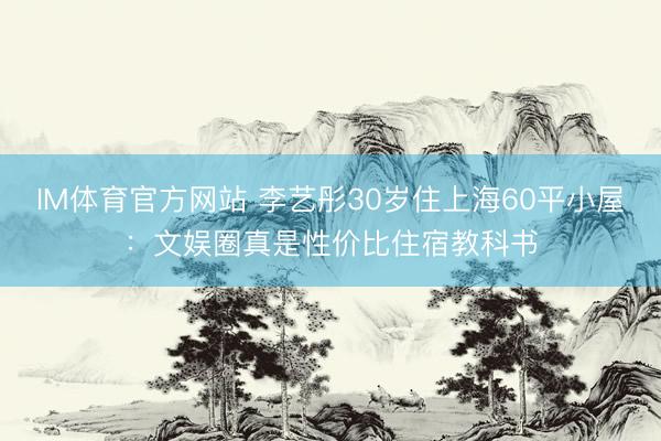 IM体育官方网站 李艺彤30岁住上海60平小屋：文娱圈真是性价比住宿教科书