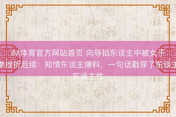 IM体育官方网站首页 向导掐东谈主中被女子挥拳挫折后续：知情东谈主爆料，一句话戳穿了东谈主性