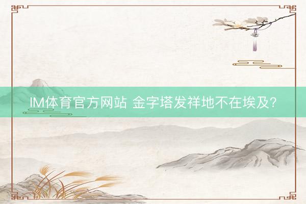 IM体育官方网站 金字塔发祥地不在埃及？