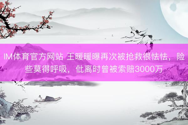 IM体育官方网站 王暖暖曝再次被抢救很怯怯，险些莫得呼吸，仳离时曾被索赔3000万