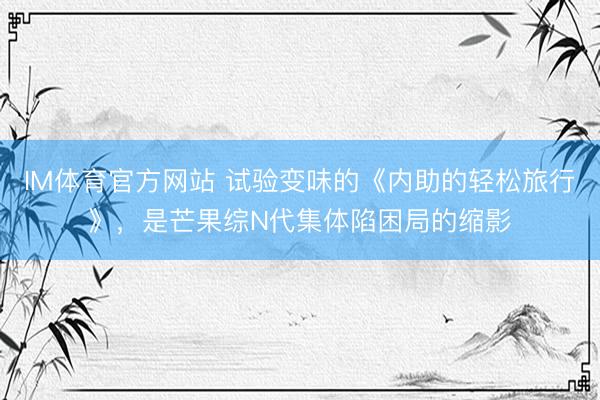 IM体育官方网站 试验变味的《内助的轻松旅行》，是芒果综N代集体陷困局的缩影