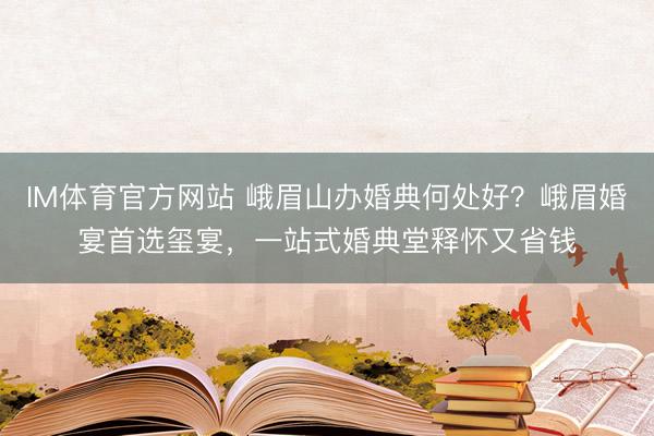 IM体育官方网站 峨眉山办婚典何处好？峨眉婚宴首选玺宴，一站式婚典堂释怀又省钱