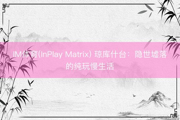 IM体育(InPlay Matrix) 琼库什台：隐世墟落的纯玩慢生活