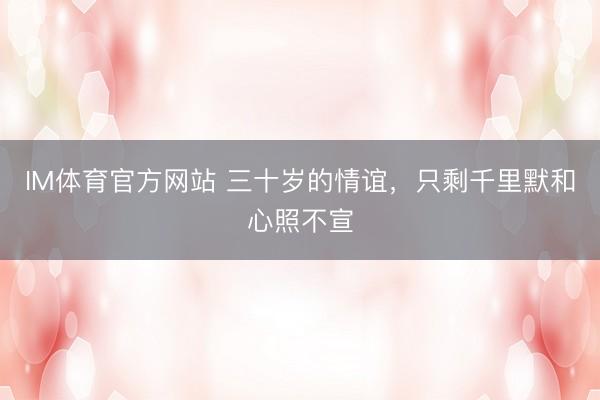 IM体育官方网站 三十岁的情谊，只剩千里默和心照不宣