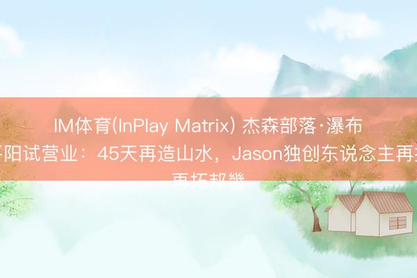 IM体育(InPlay Matrix) 杰森部落·瀑布咖啡平阳试营业：45天再造山水，Jason独创东说念主再拓邦畿