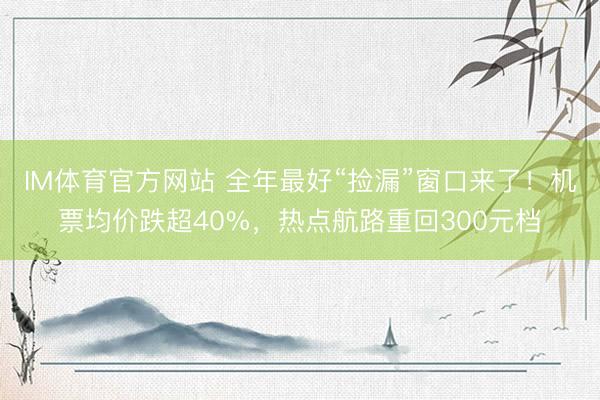 IM体育官方网站 全年最好“捡漏”窗口来了！机票均价跌超40%，热点航路重回300元档