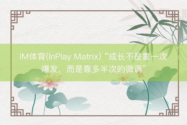 IM体育(InPlay Matrix) “成长不是靠一次爆发，而是靠多半次的微调”