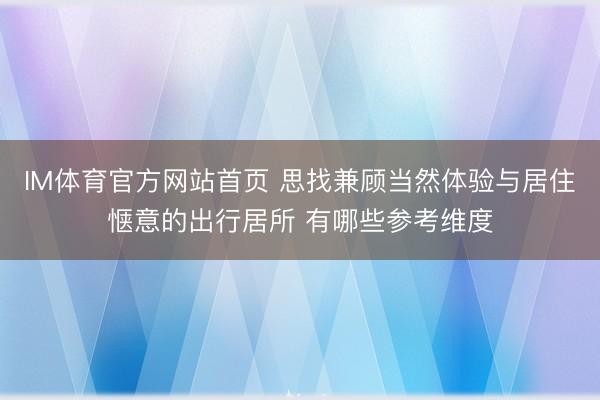 IM体育官方网站首页 思找兼顾当然体验与居住惬意的出行居所 有哪些参考维度