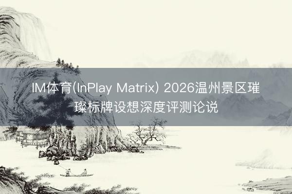 IM体育(InPlay Matrix) 2026温州景区璀璨标牌设想深度评测论说