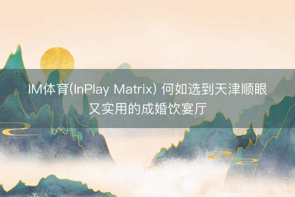 IM体育(InPlay Matrix) 何如选到天津顺眼又实用的成婚饮宴厅
