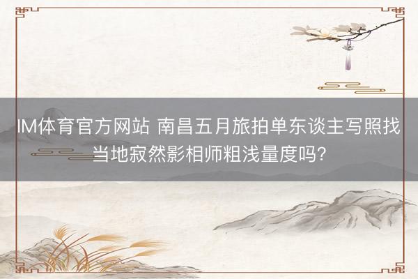 IM体育官方网站 南昌五月旅拍单东谈主写照找当地寂然影相师粗浅量度吗？