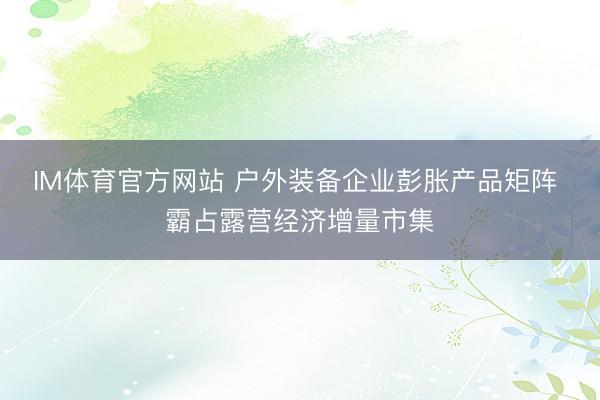 IM体育官方网站 户外装备企业彭胀产品矩阵 霸占露营经济增量市集