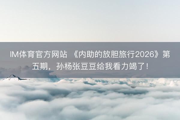 IM体育官方网站 《内助的放胆旅行2026》第五期，孙杨张豆豆给我看力竭了！