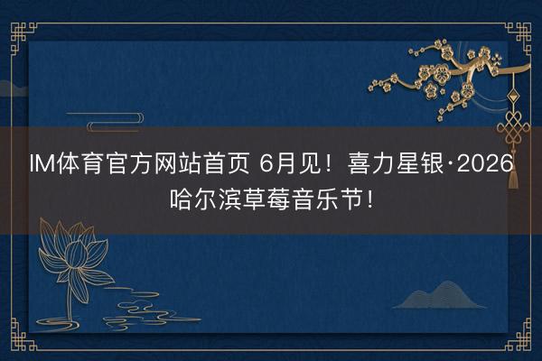 IM体育官方网站首页 6月见！喜力星银·2026哈尔滨草莓音乐节！