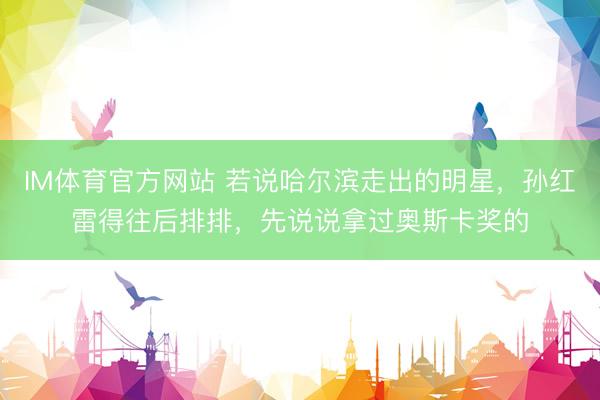 IM体育官方网站 若说哈尔滨走出的明星，孙红雷得往后排排，先说说拿过奥斯卡奖的