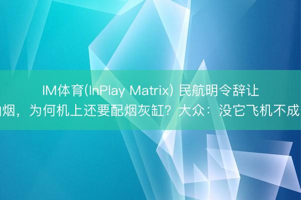 IM体育(InPlay Matrix) 民航明令辞让抽烟，为何机上还要配烟灰缸？大众：没它飞机不成开