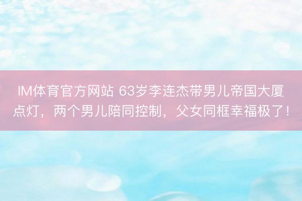 IM体育官方网站 63岁李连杰带男儿帝国大厦点灯，两个男儿陪同控制，父女同框幸福极了！